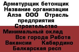 Арматурщик-бетонщик › Название организации ­ Алза, ООО › Отрасль предприятия ­ Строительство › Минимальный оклад ­ 18 000 - Все города Работа » Вакансии   . Кабардино-Балкарская респ.